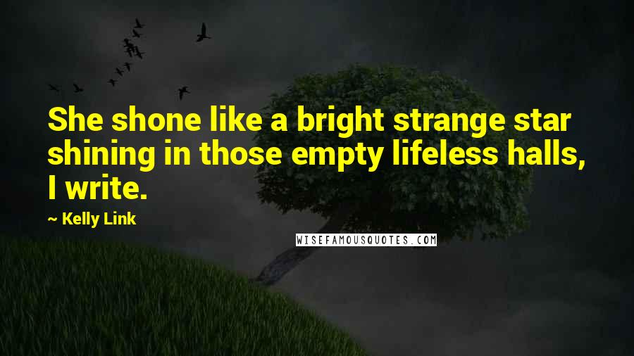 Kelly Link Quotes: She shone like a bright strange star shining in those empty lifeless halls, I write.