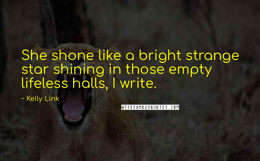 Kelly Link Quotes: She shone like a bright strange star shining in those empty lifeless halls, I write.