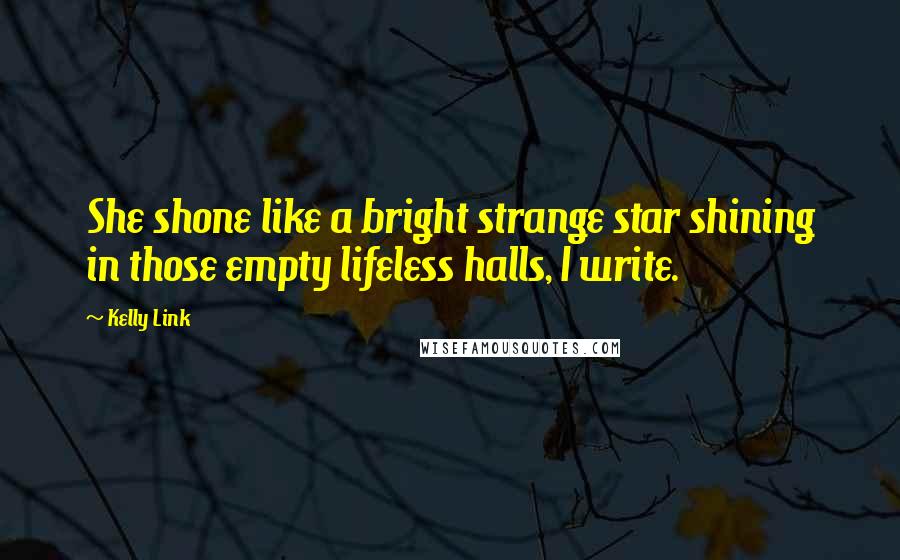 Kelly Link Quotes: She shone like a bright strange star shining in those empty lifeless halls, I write.