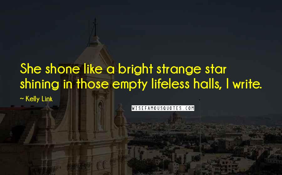 Kelly Link Quotes: She shone like a bright strange star shining in those empty lifeless halls, I write.