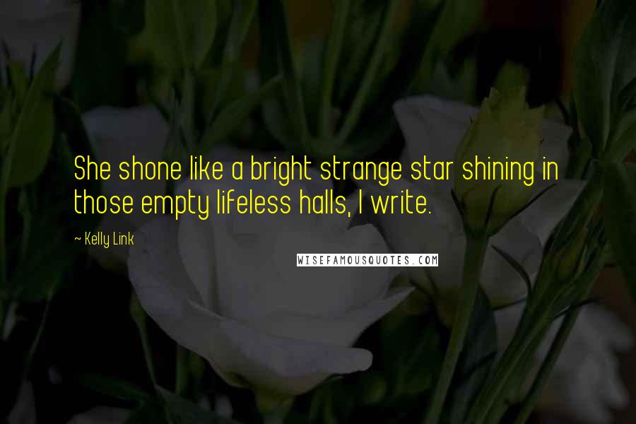 Kelly Link Quotes: She shone like a bright strange star shining in those empty lifeless halls, I write.