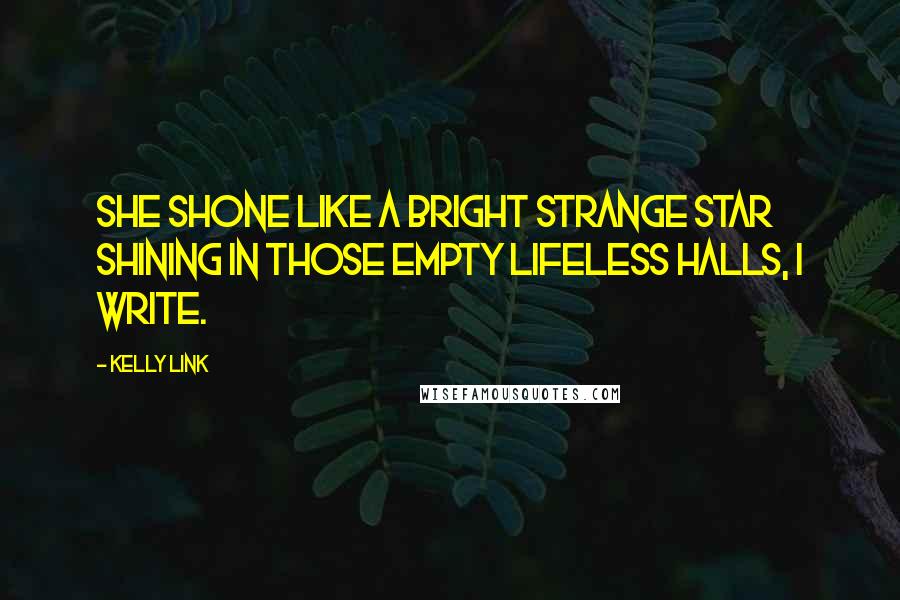 Kelly Link Quotes: She shone like a bright strange star shining in those empty lifeless halls, I write.