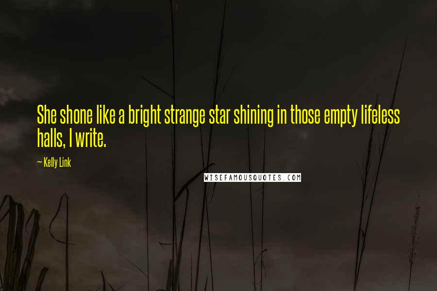 Kelly Link Quotes: She shone like a bright strange star shining in those empty lifeless halls, I write.