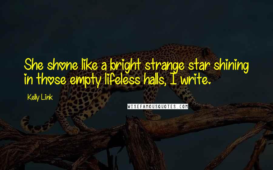 Kelly Link Quotes: She shone like a bright strange star shining in those empty lifeless halls, I write.