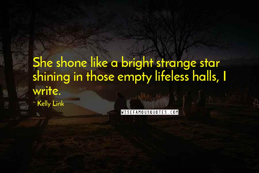 Kelly Link Quotes: She shone like a bright strange star shining in those empty lifeless halls, I write.