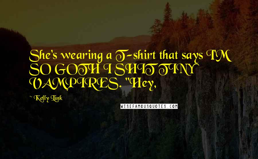 Kelly Link Quotes: She's wearing a T-shirt that says I'M SO GOTH I SHIT TINY VAMPIRES. "Hey,