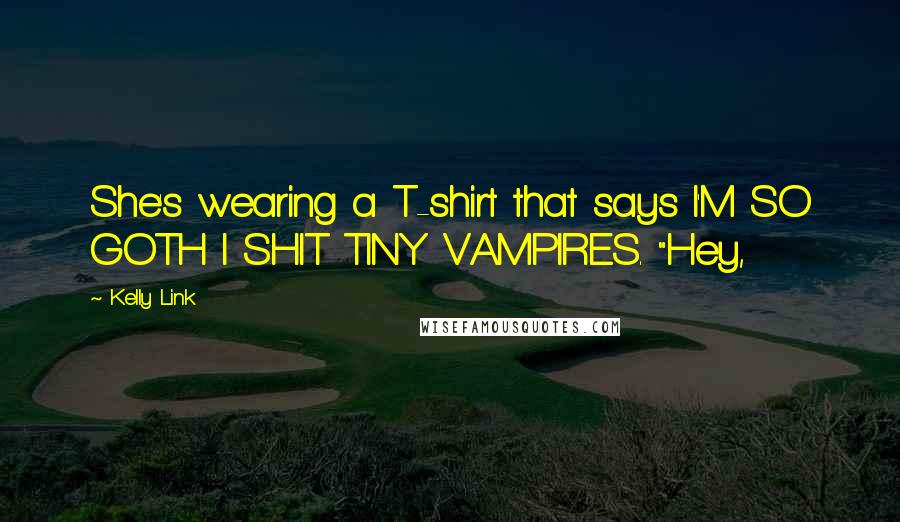 Kelly Link Quotes: She's wearing a T-shirt that says I'M SO GOTH I SHIT TINY VAMPIRES. "Hey,