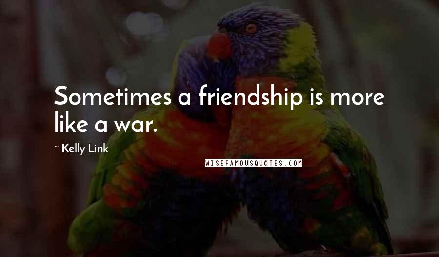 Kelly Link Quotes: Sometimes a friendship is more like a war.
