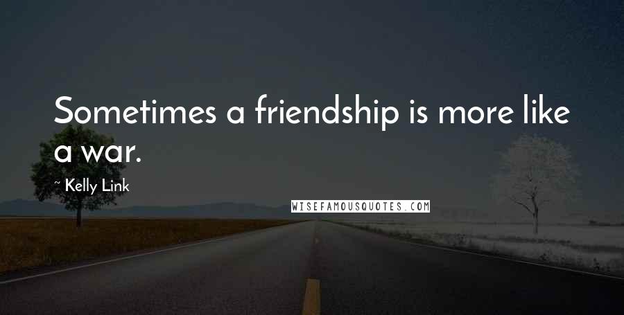 Kelly Link Quotes: Sometimes a friendship is more like a war.