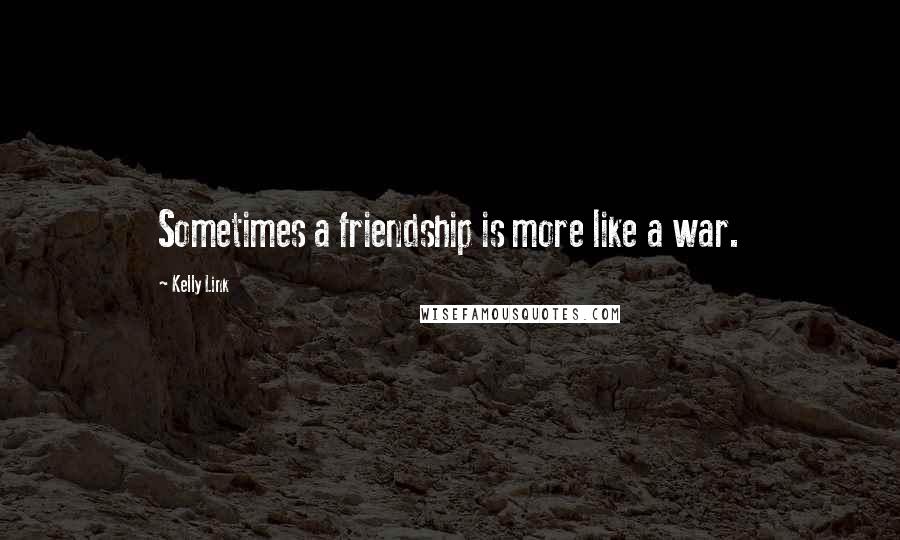 Kelly Link Quotes: Sometimes a friendship is more like a war.