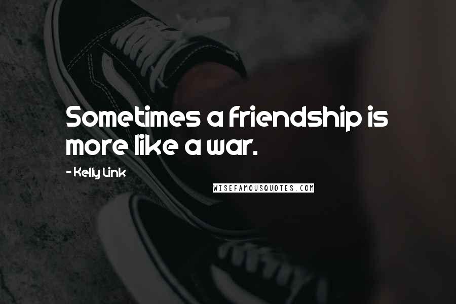 Kelly Link Quotes: Sometimes a friendship is more like a war.