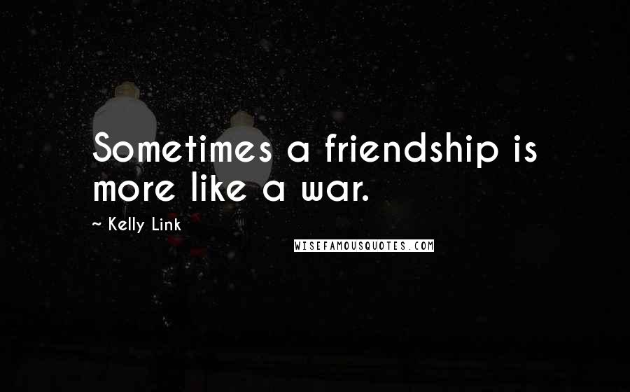 Kelly Link Quotes: Sometimes a friendship is more like a war.