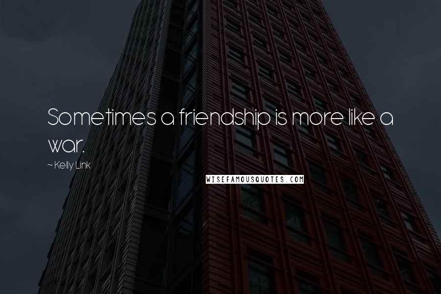 Kelly Link Quotes: Sometimes a friendship is more like a war.
