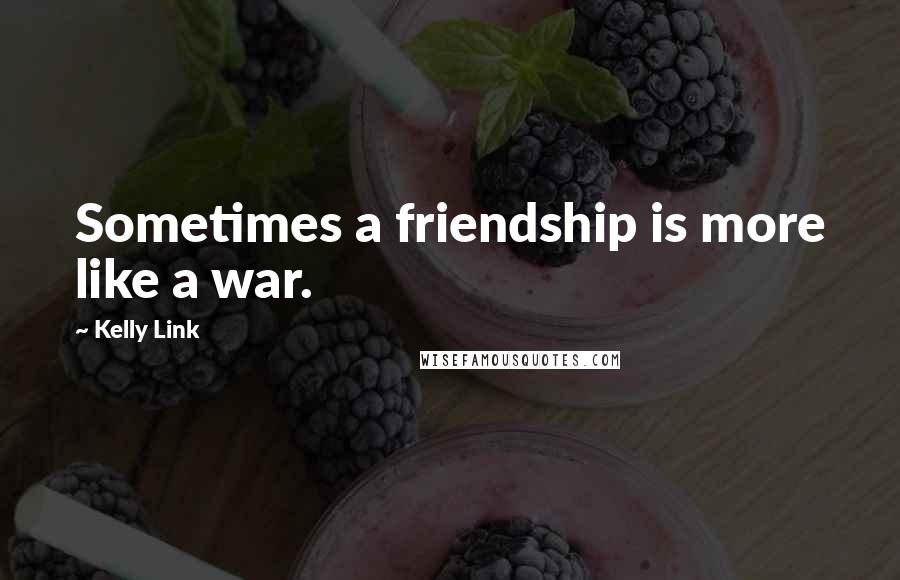 Kelly Link Quotes: Sometimes a friendship is more like a war.
