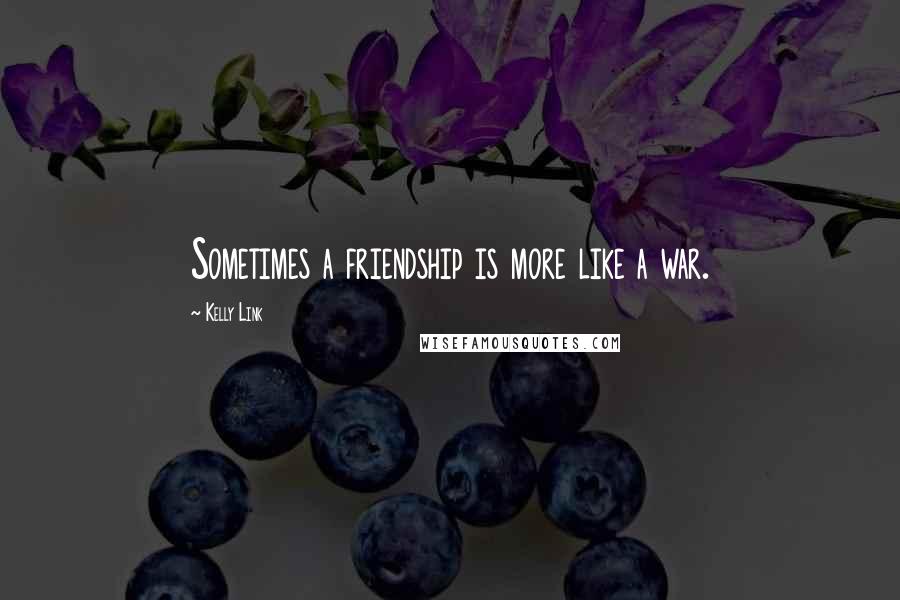 Kelly Link Quotes: Sometimes a friendship is more like a war.