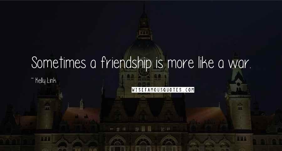 Kelly Link Quotes: Sometimes a friendship is more like a war.