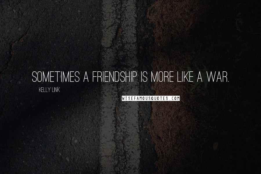 Kelly Link Quotes: Sometimes a friendship is more like a war.