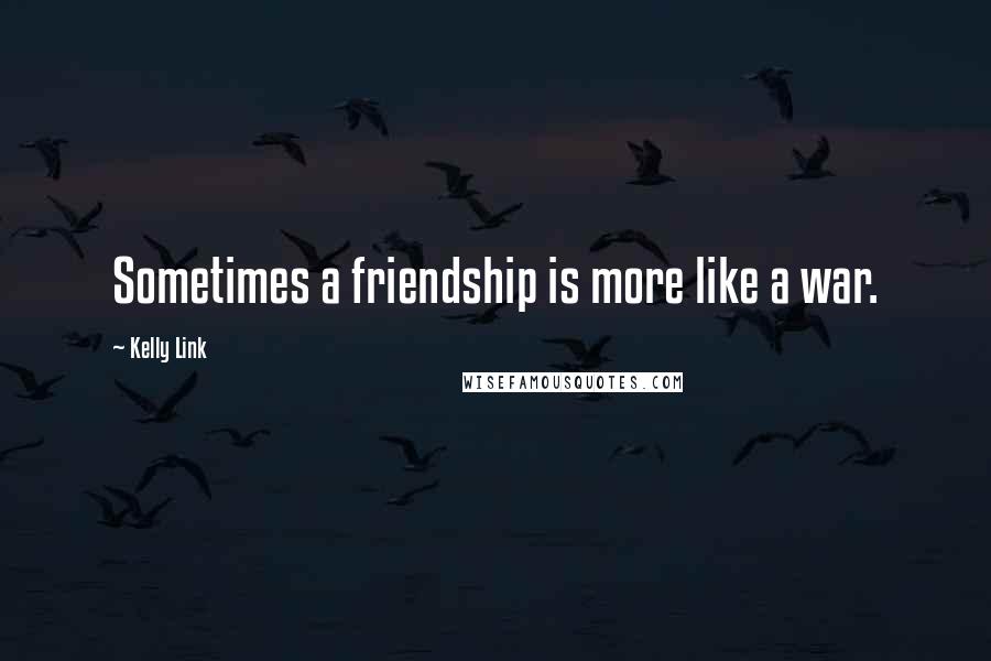 Kelly Link Quotes: Sometimes a friendship is more like a war.