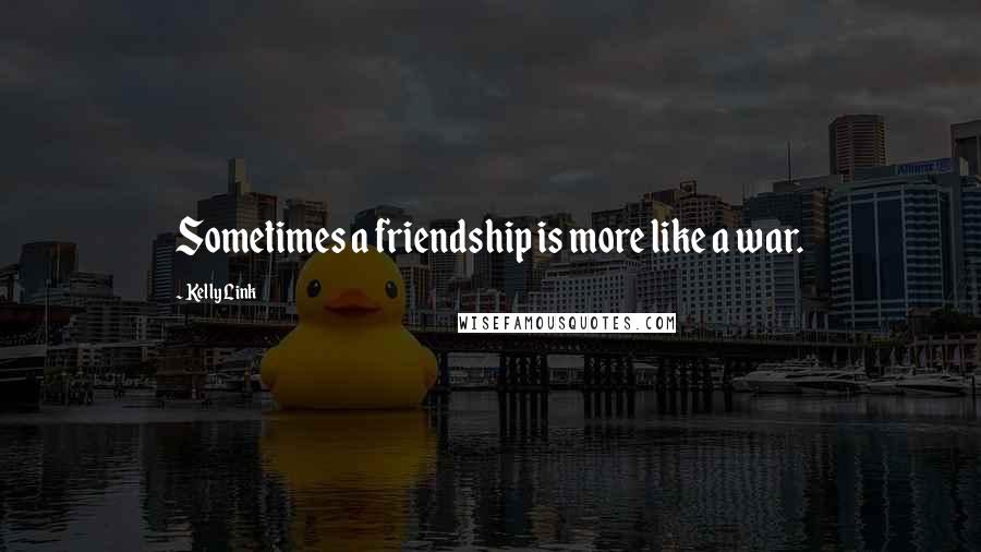 Kelly Link Quotes: Sometimes a friendship is more like a war.