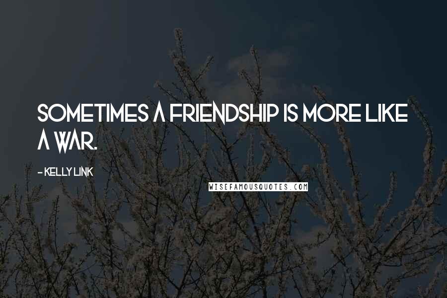 Kelly Link Quotes: Sometimes a friendship is more like a war.