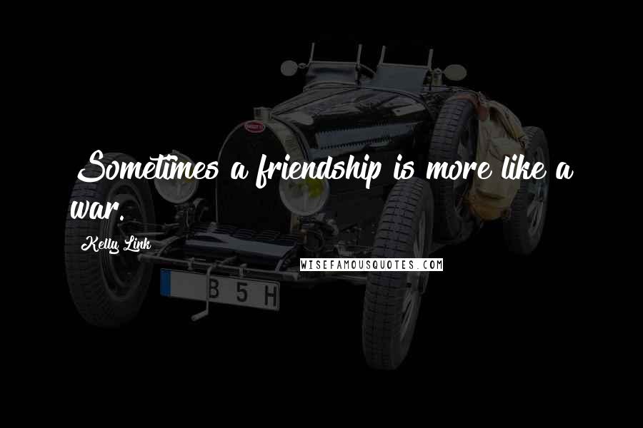 Kelly Link Quotes: Sometimes a friendship is more like a war.