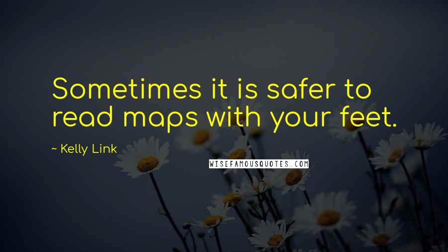 Kelly Link Quotes: Sometimes it is safer to read maps with your feet.