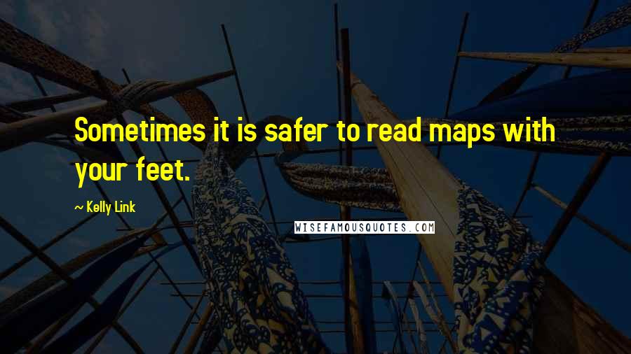 Kelly Link Quotes: Sometimes it is safer to read maps with your feet.