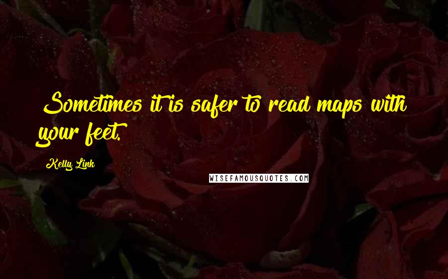 Kelly Link Quotes: Sometimes it is safer to read maps with your feet.