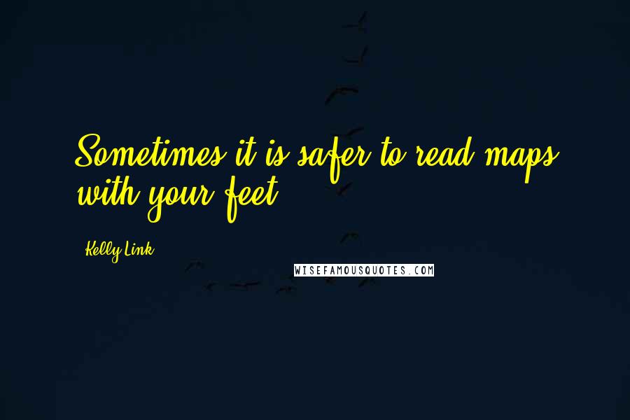 Kelly Link Quotes: Sometimes it is safer to read maps with your feet.