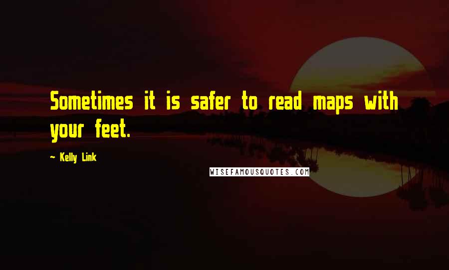 Kelly Link Quotes: Sometimes it is safer to read maps with your feet.