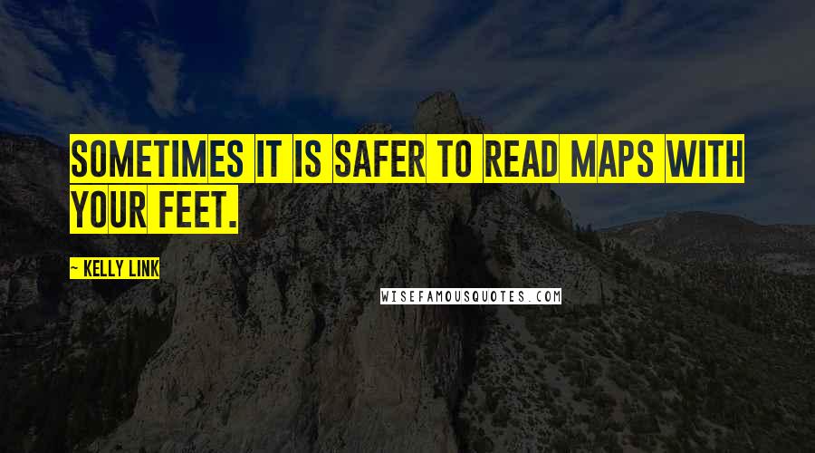 Kelly Link Quotes: Sometimes it is safer to read maps with your feet.