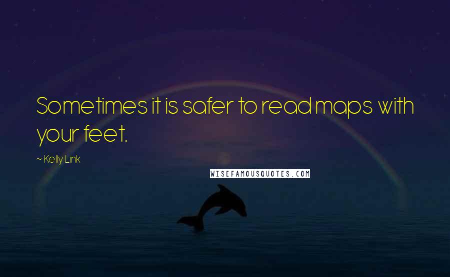 Kelly Link Quotes: Sometimes it is safer to read maps with your feet.