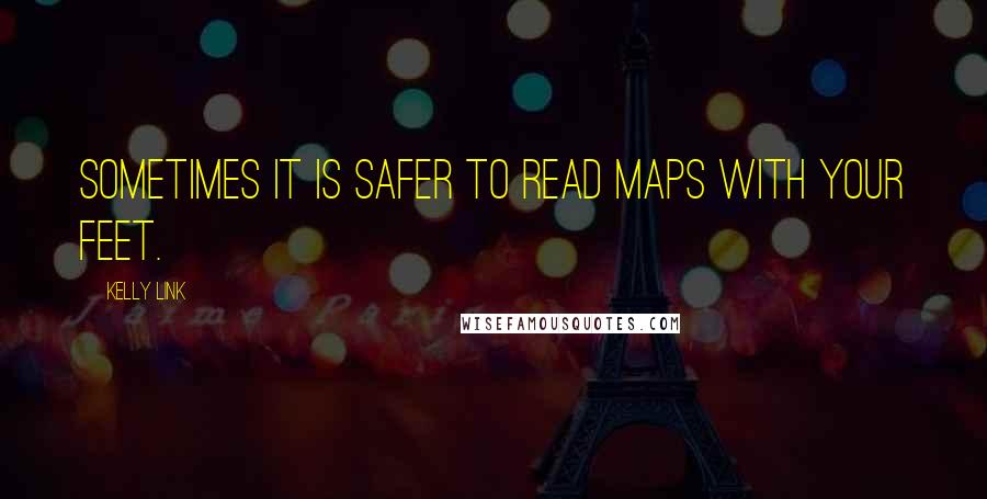 Kelly Link Quotes: Sometimes it is safer to read maps with your feet.