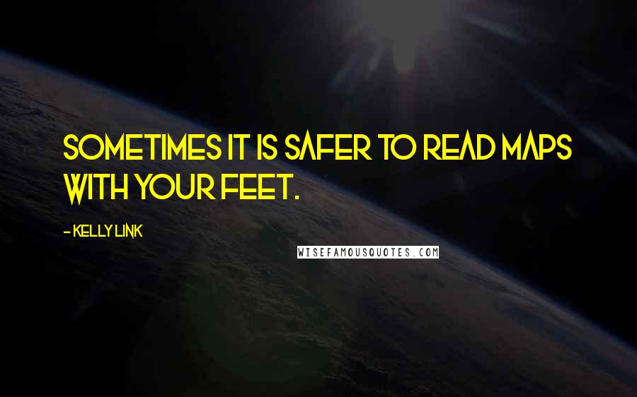 Kelly Link Quotes: Sometimes it is safer to read maps with your feet.