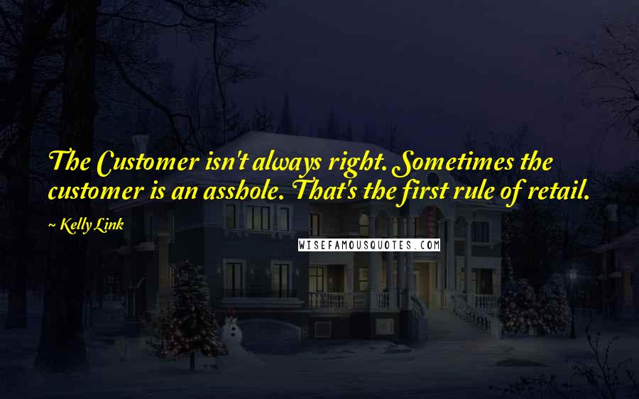 Kelly Link Quotes: The Customer isn't always right. Sometimes the customer is an asshole. That's the first rule of retail.