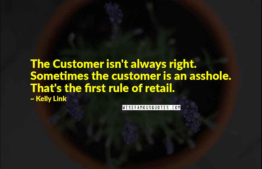 Kelly Link Quotes: The Customer isn't always right. Sometimes the customer is an asshole. That's the first rule of retail.