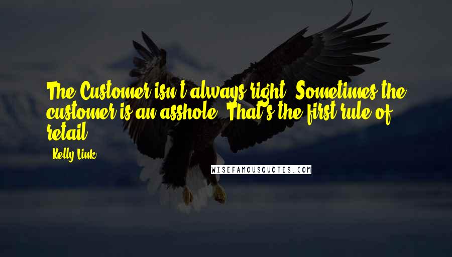 Kelly Link Quotes: The Customer isn't always right. Sometimes the customer is an asshole. That's the first rule of retail.