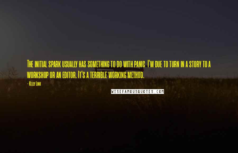 Kelly Link Quotes: The initial spark usually has something to do with panic  I'm due to turn in a story to a workshop or an editor. It's a terrible working method.