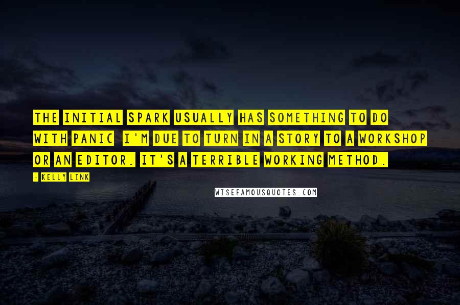 Kelly Link Quotes: The initial spark usually has something to do with panic  I'm due to turn in a story to a workshop or an editor. It's a terrible working method.