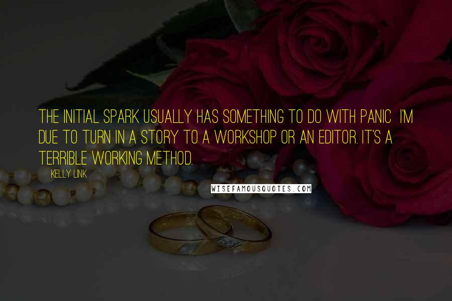 Kelly Link Quotes: The initial spark usually has something to do with panic  I'm due to turn in a story to a workshop or an editor. It's a terrible working method.