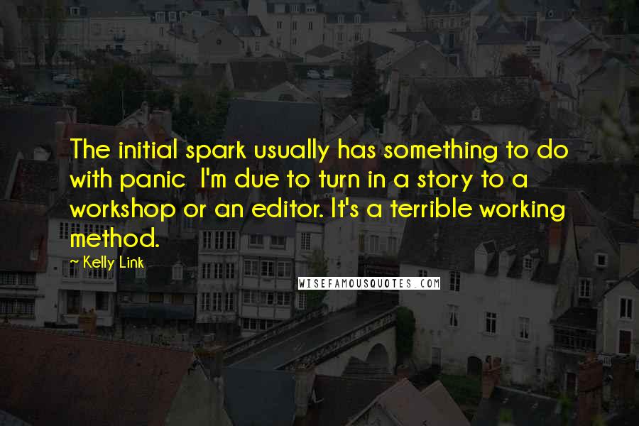 Kelly Link Quotes: The initial spark usually has something to do with panic  I'm due to turn in a story to a workshop or an editor. It's a terrible working method.