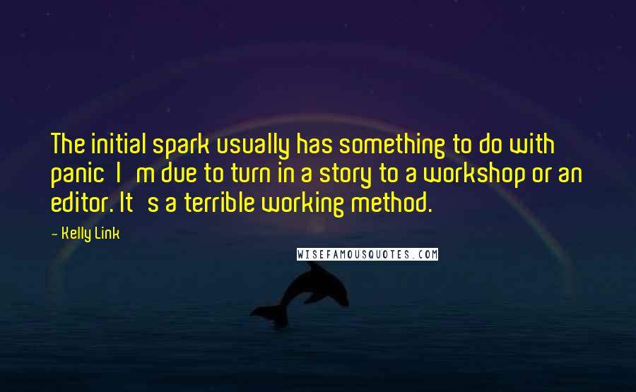 Kelly Link Quotes: The initial spark usually has something to do with panic  I'm due to turn in a story to a workshop or an editor. It's a terrible working method.