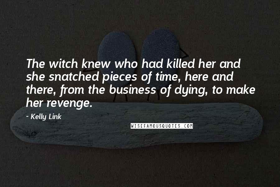 Kelly Link Quotes: The witch knew who had killed her and she snatched pieces of time, here and there, from the business of dying, to make her revenge.