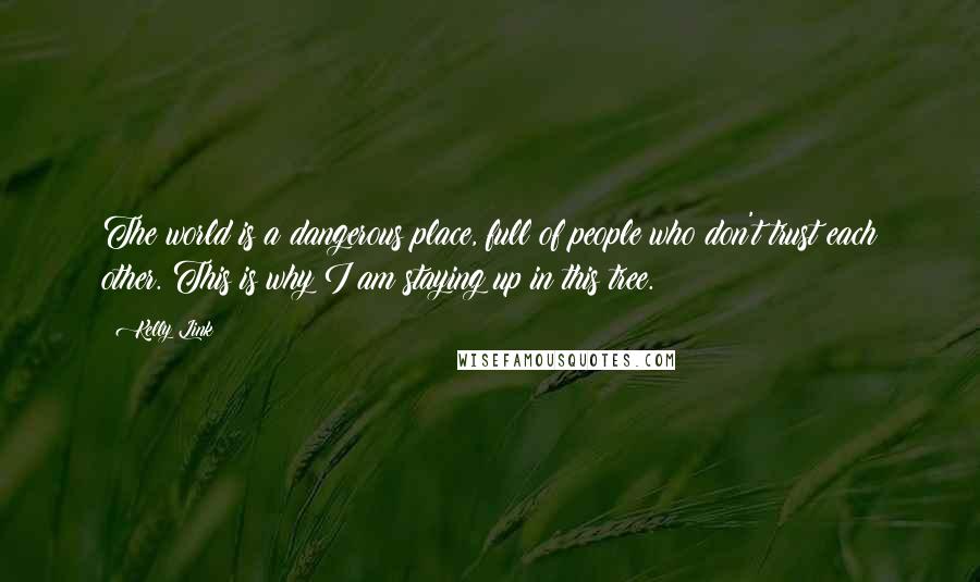 Kelly Link Quotes: The world is a dangerous place, full of people who don't trust each other. This is why I am staying up in this tree.