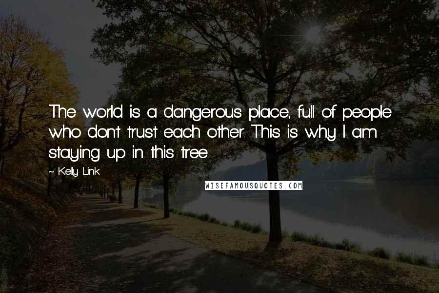 Kelly Link Quotes: The world is a dangerous place, full of people who don't trust each other. This is why I am staying up in this tree.