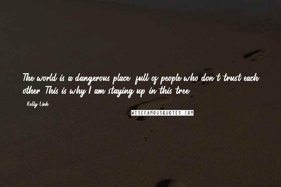 Kelly Link Quotes: The world is a dangerous place, full of people who don't trust each other. This is why I am staying up in this tree.