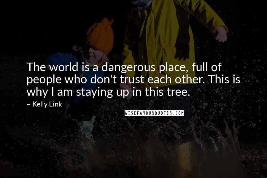 Kelly Link Quotes: The world is a dangerous place, full of people who don't trust each other. This is why I am staying up in this tree.