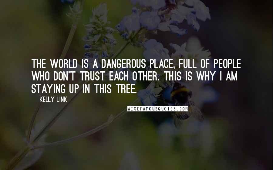 Kelly Link Quotes: The world is a dangerous place, full of people who don't trust each other. This is why I am staying up in this tree.