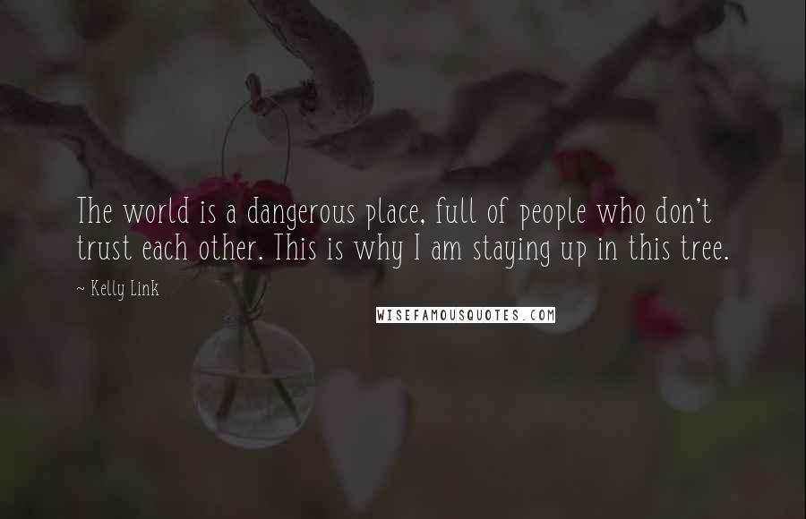 Kelly Link Quotes: The world is a dangerous place, full of people who don't trust each other. This is why I am staying up in this tree.