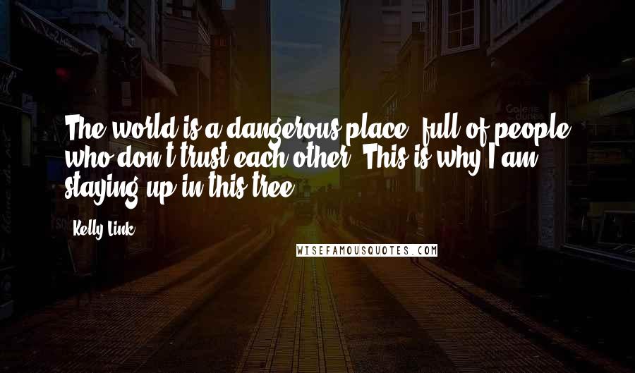 Kelly Link Quotes: The world is a dangerous place, full of people who don't trust each other. This is why I am staying up in this tree.